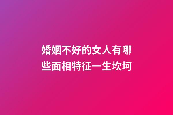 婚姻不好的女人有哪些面相特征一生坎坷