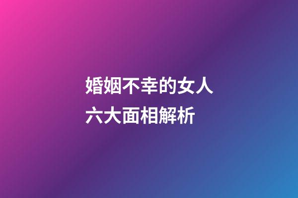 婚姻不幸的女人六大面相解析