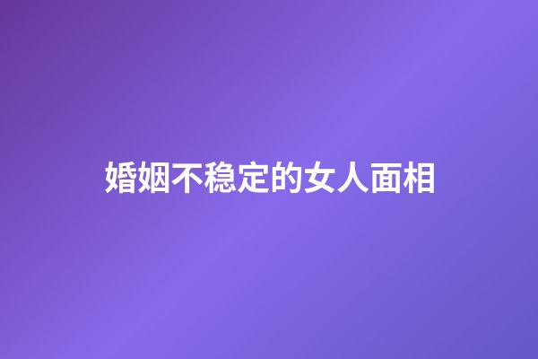 婚姻不稳定的女人面相