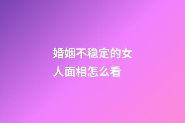 婚姻不稳定的女人面相怎么看