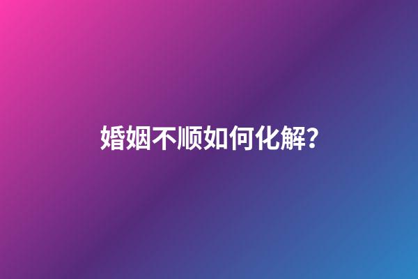 婚姻不顺如何化解？