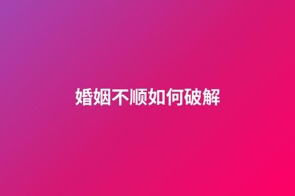 婚姻不顺如何破解