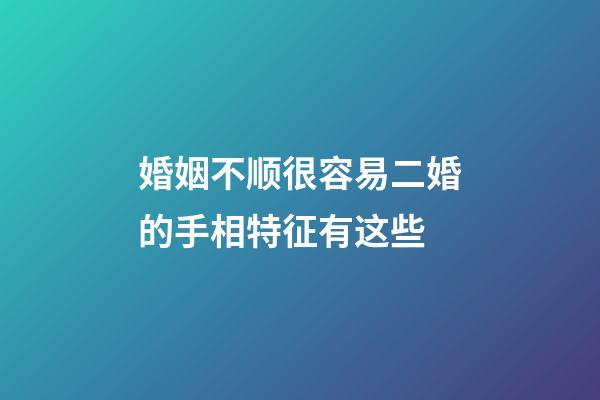 婚姻不顺很容易二婚的手相特征有这些