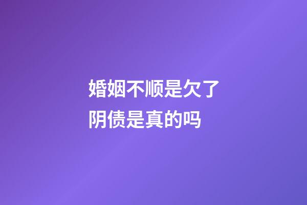 婚姻不顺是欠了阴债是真的吗