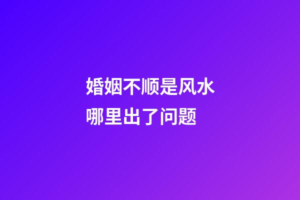 婚姻不顺是风水哪里出了问题