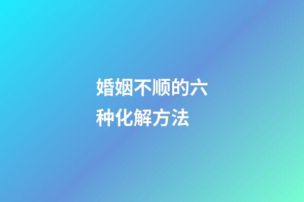 婚姻不顺的六种化解方法