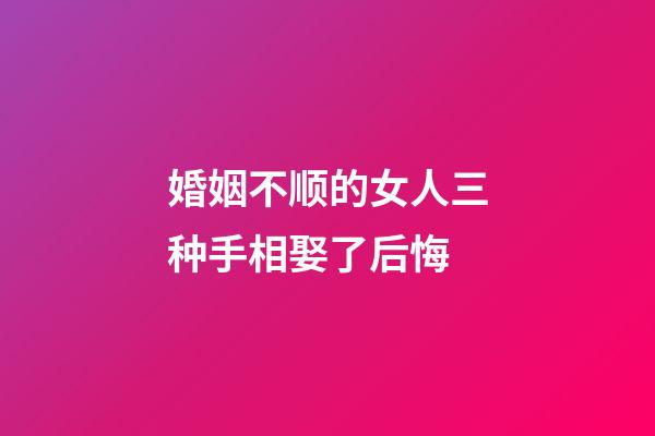 婚姻不顺的女人三种手相娶了后悔