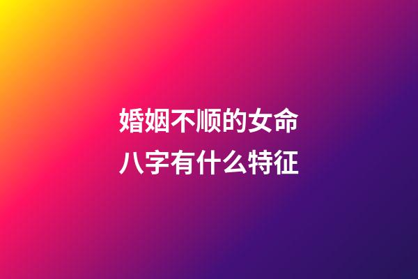 婚姻不顺的女命八字有什么特征?