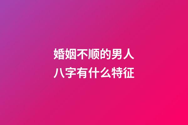 婚姻不顺的男人八字有什么特征?