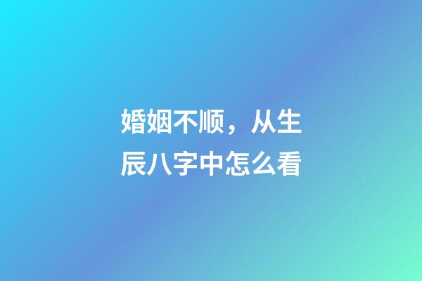 婚姻不顺，从生辰八字中怎么看