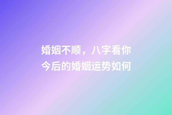 婚姻不顺，八字看你今后的婚姻运势如何