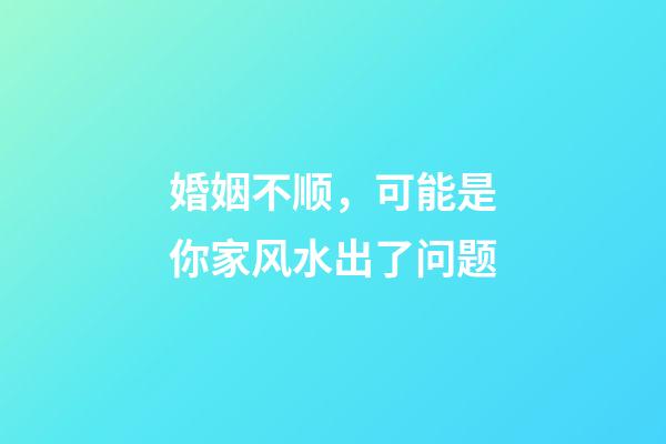 婚姻不顺，可能是你家风水出了问题