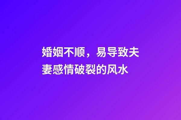 婚姻不顺，易导致夫妻感情破裂的风水