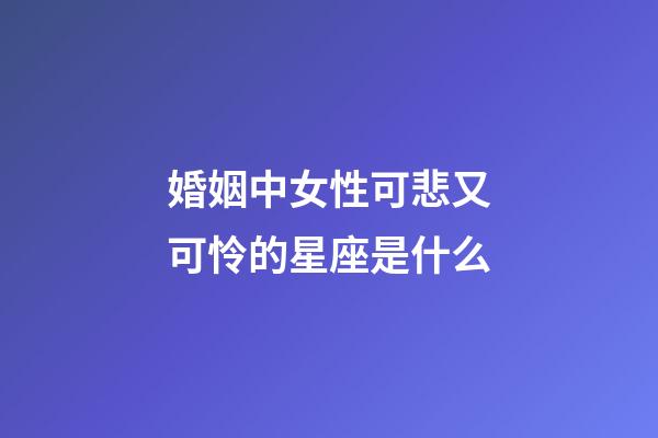 婚姻中女性可悲又可怜的星座是什么
