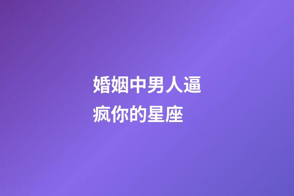 婚姻中男人逼疯你的星座-第1张-星座运势-玄机派
