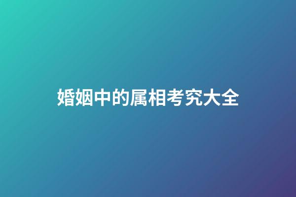 婚姻中的属相考究大全