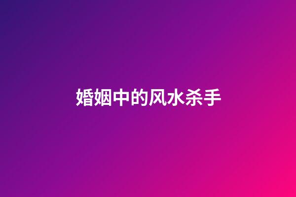 婚姻中的风水杀手