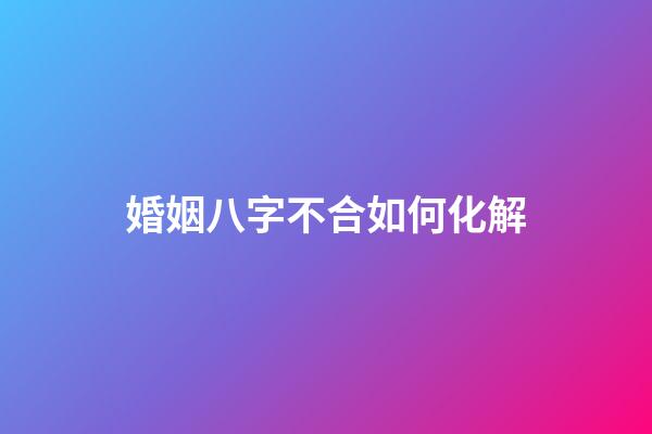 婚姻八字不合如何化解