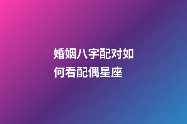 婚姻八字配对如何看配偶星座-第1张-星座运势-玄机派