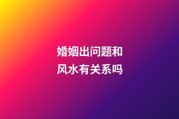 婚姻出问题和风水有关系吗