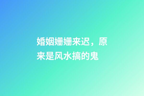 婚姻姗姗来迟，原来是风水搞的鬼