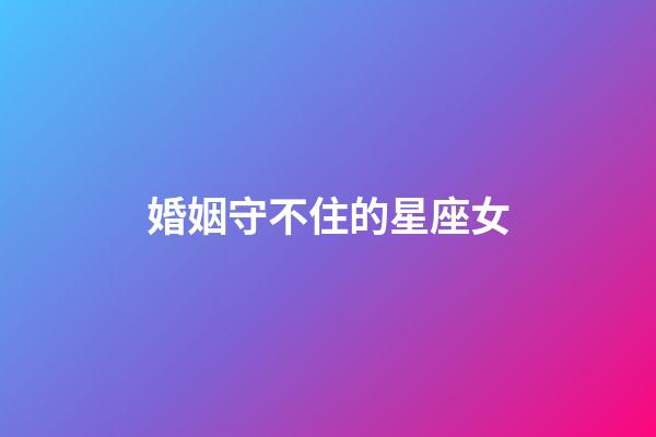 婚姻守不住的星座女-第1张-星座运势-玄机派