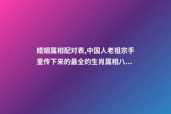婚姻属相配对表,中国人老祖宗手里传下来的最全的生肖属相八字婚配及注释-第1张-观点-玄机派