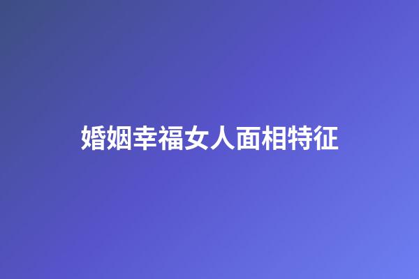 婚姻幸福女人面相特征