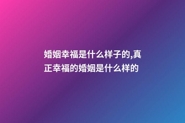 婚姻幸福是什么样子的,真正幸福的婚姻是什么样的-第1张-观点-玄机派