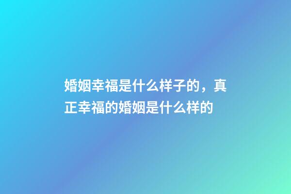 婚姻幸福是什么样子的，真正幸福的婚姻是什么样的-第1张-观点-玄机派