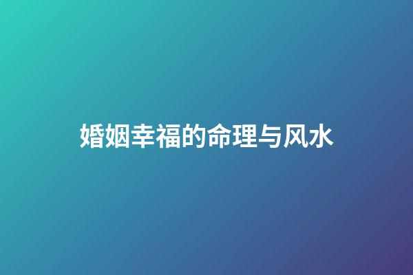 婚姻幸福的命理与风水