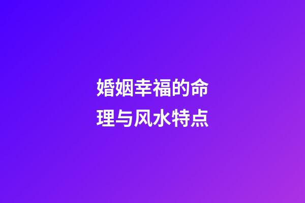 婚姻幸福的命理与风水特点