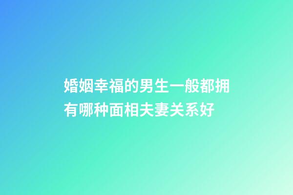 婚姻幸福的男生一般都拥有哪种面相夫妻关系好
