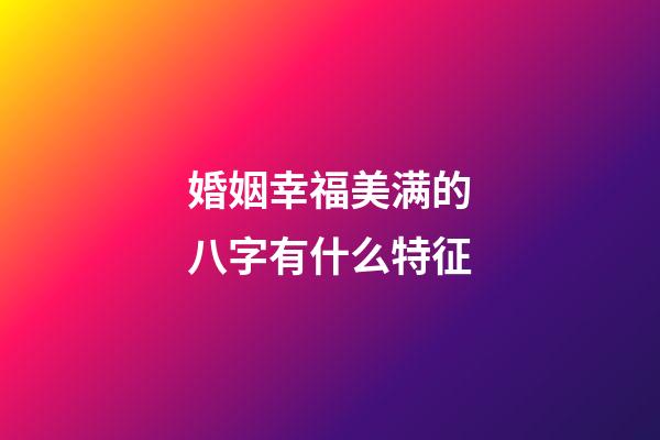 婚姻幸福美满的八字有什么特征