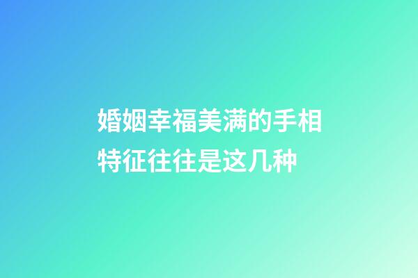 婚姻幸福美满的手相特征往往是这几种