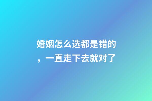 婚姻怎么选都是错的，一直走下去就对了