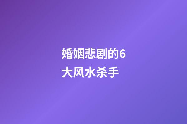 婚姻悲剧的6大风水杀手