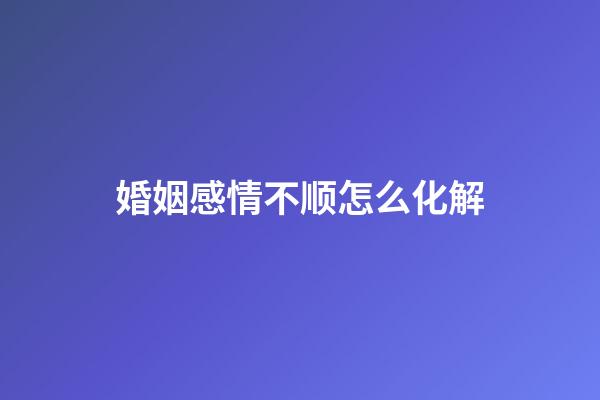 婚姻感情不顺怎么化解