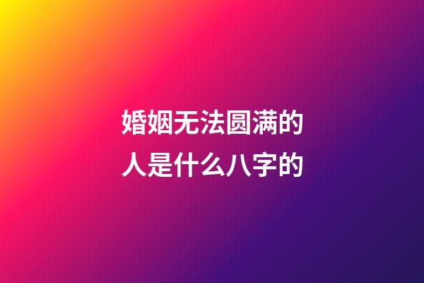 婚姻无法圆满的人是什么八字的