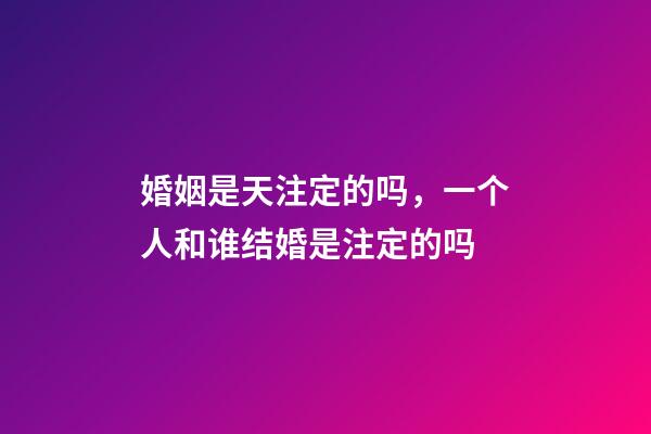婚姻是天注定的吗，一个人和谁结婚是注定的吗-第1张-观点-玄机派