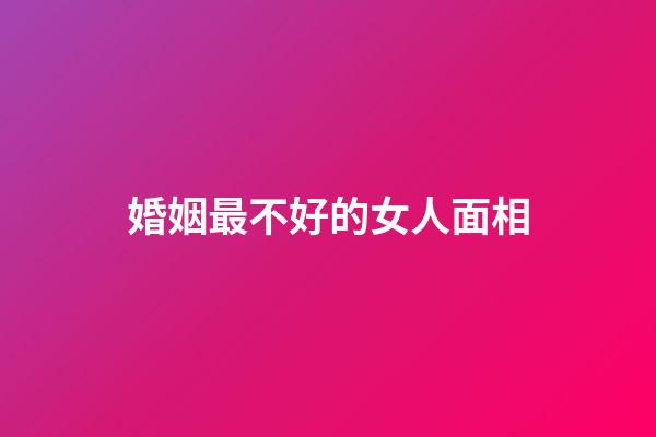 婚姻最不好的女人面相