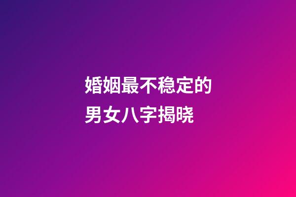 婚姻最不稳定的男女八字揭晓