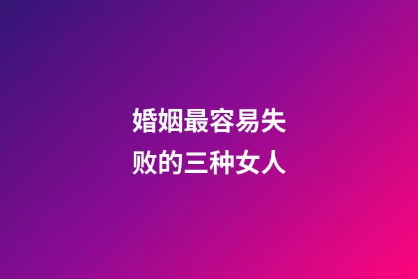 婚姻最容易失败的三种女人