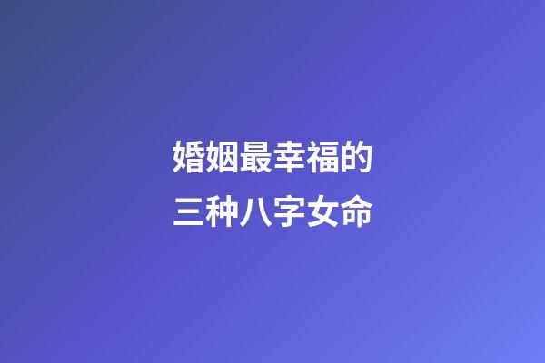 婚姻最幸福的三种八字女命