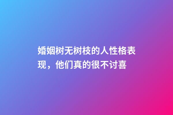 婚姻树无树枝的人性格表现，他们真的很不讨喜?