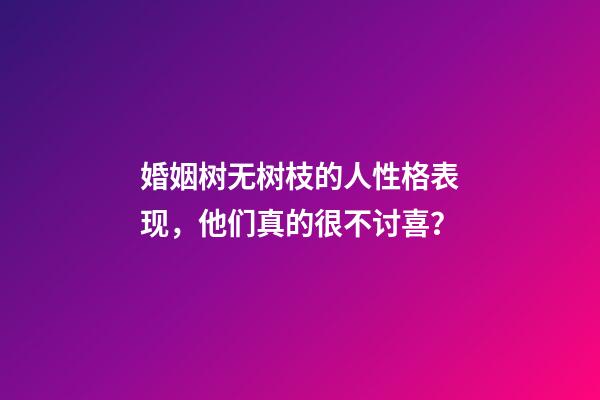 婚姻树无树枝的人性格表现，他们真的很不讨喜？