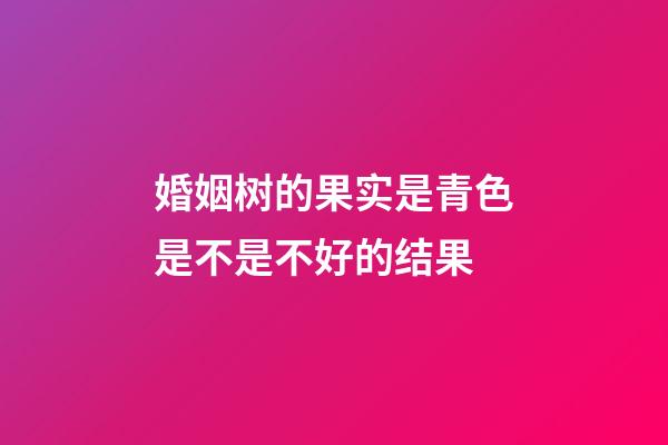 婚姻树的果实是青色是不是不好的结果