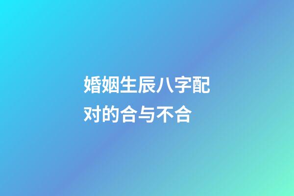 婚姻生辰八字配对的合与不合