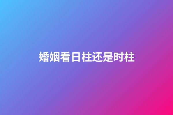 婚姻看日柱还是时柱