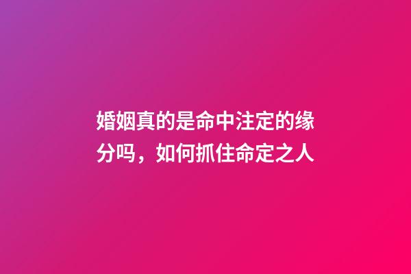 婚姻真的是命中注定的缘分吗，如何抓住命定之人